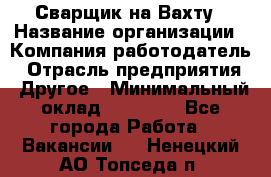 Сварщик на Вахту › Название организации ­ Компания-работодатель › Отрасль предприятия ­ Другое › Минимальный оклад ­ 55 000 - Все города Работа » Вакансии   . Ненецкий АО,Топседа п.